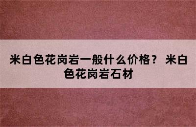 米白色花岗岩一般什么价格？ 米白色花岗岩石材